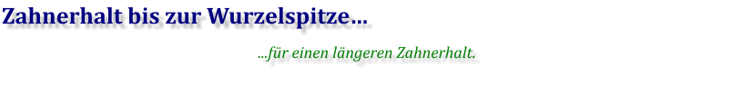 Zahnerhalt bis zur Wurzelspitze… ...für einen längeren Zahnerhalt.